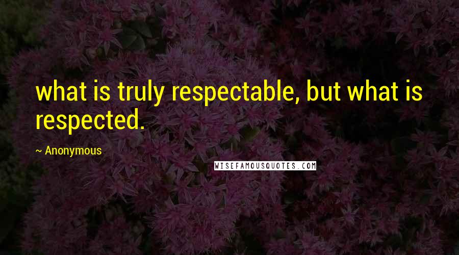 Anonymous Quotes: what is truly respectable, but what is respected.