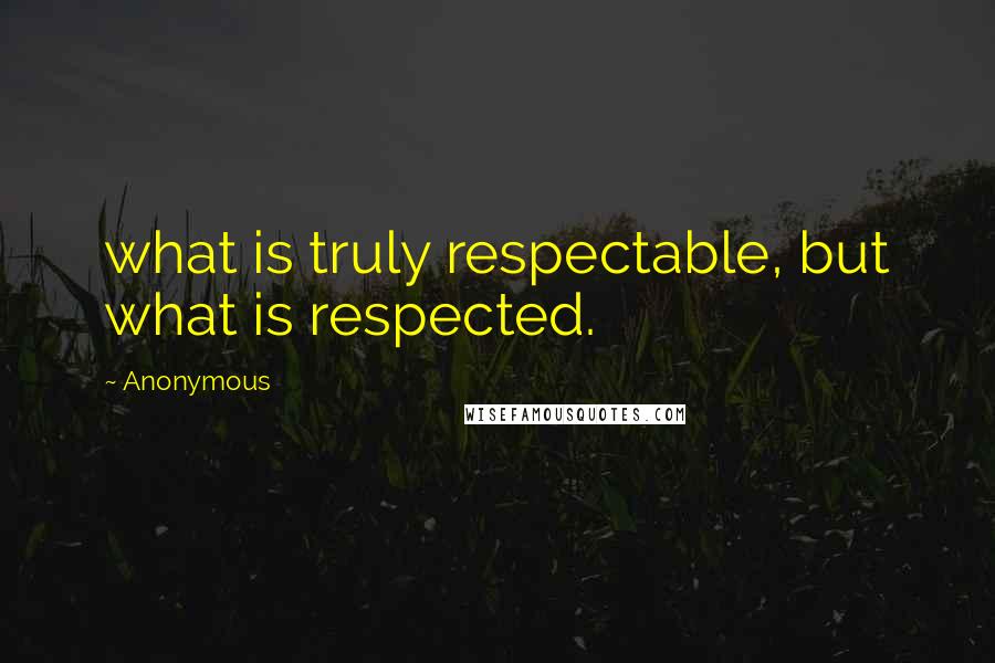 Anonymous Quotes: what is truly respectable, but what is respected.