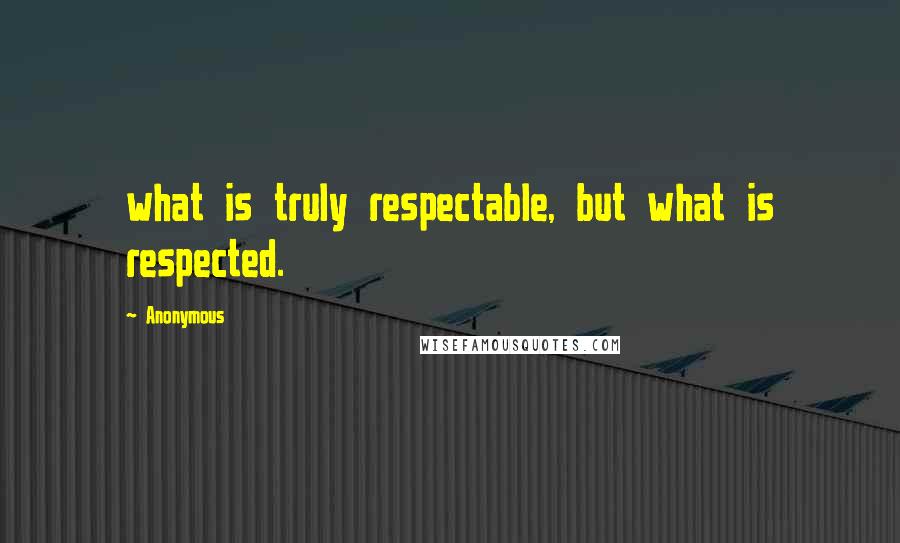 Anonymous Quotes: what is truly respectable, but what is respected.