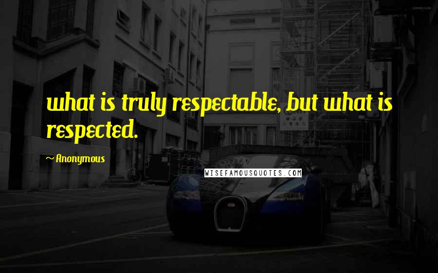 Anonymous Quotes: what is truly respectable, but what is respected.