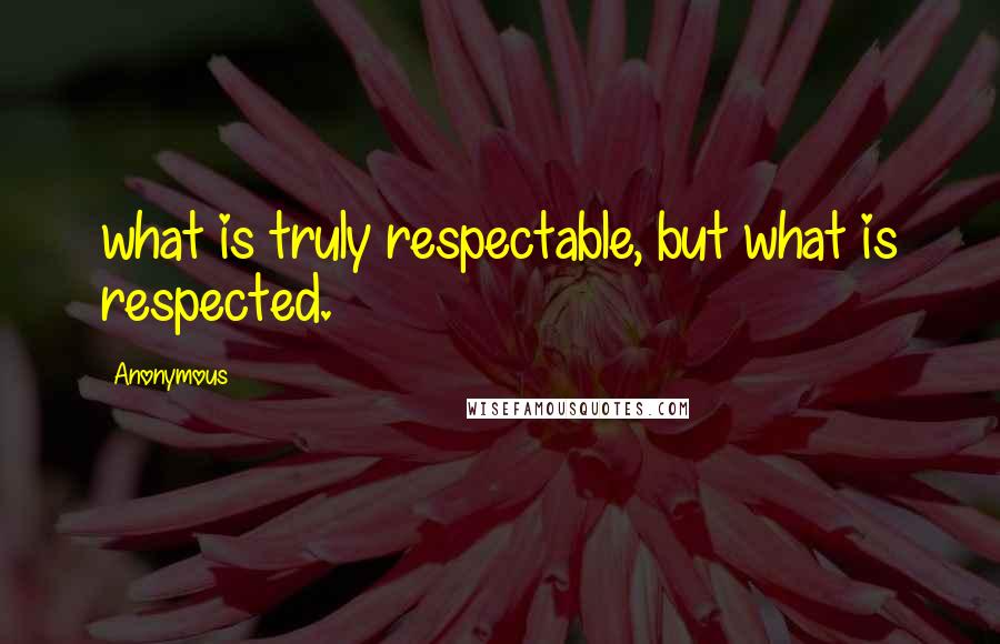 Anonymous Quotes: what is truly respectable, but what is respected.