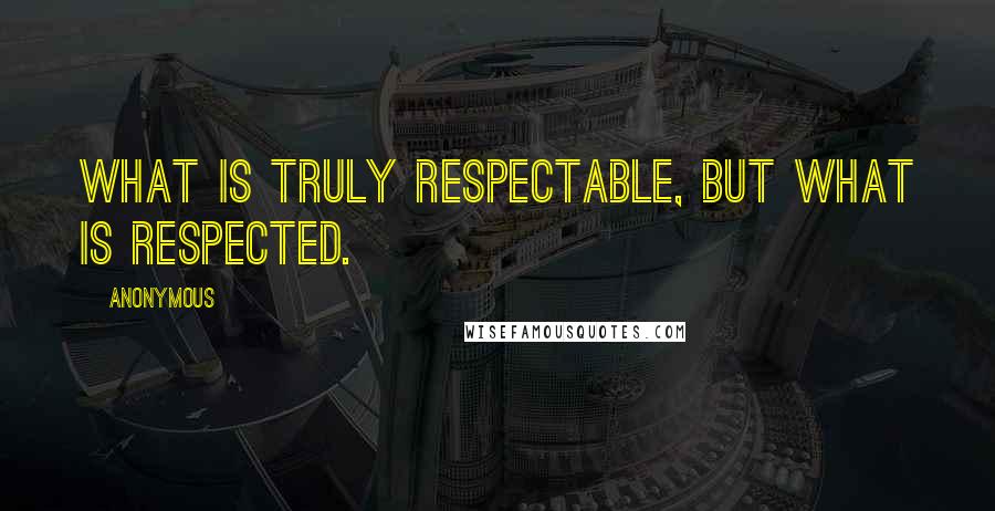 Anonymous Quotes: what is truly respectable, but what is respected.