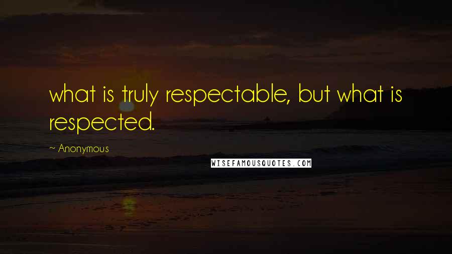 Anonymous Quotes: what is truly respectable, but what is respected.