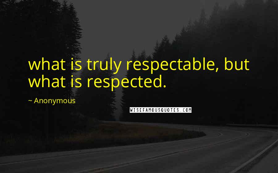 Anonymous Quotes: what is truly respectable, but what is respected.