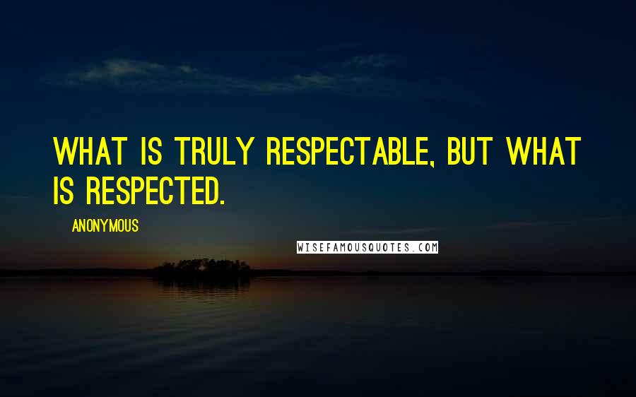 Anonymous Quotes: what is truly respectable, but what is respected.