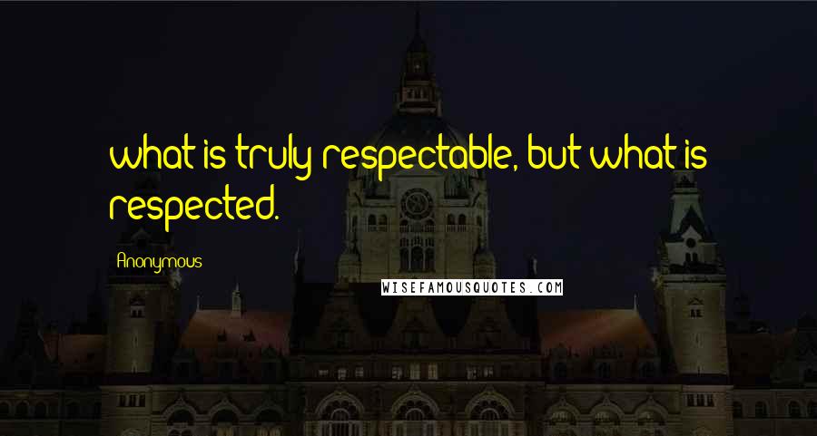 Anonymous Quotes: what is truly respectable, but what is respected.