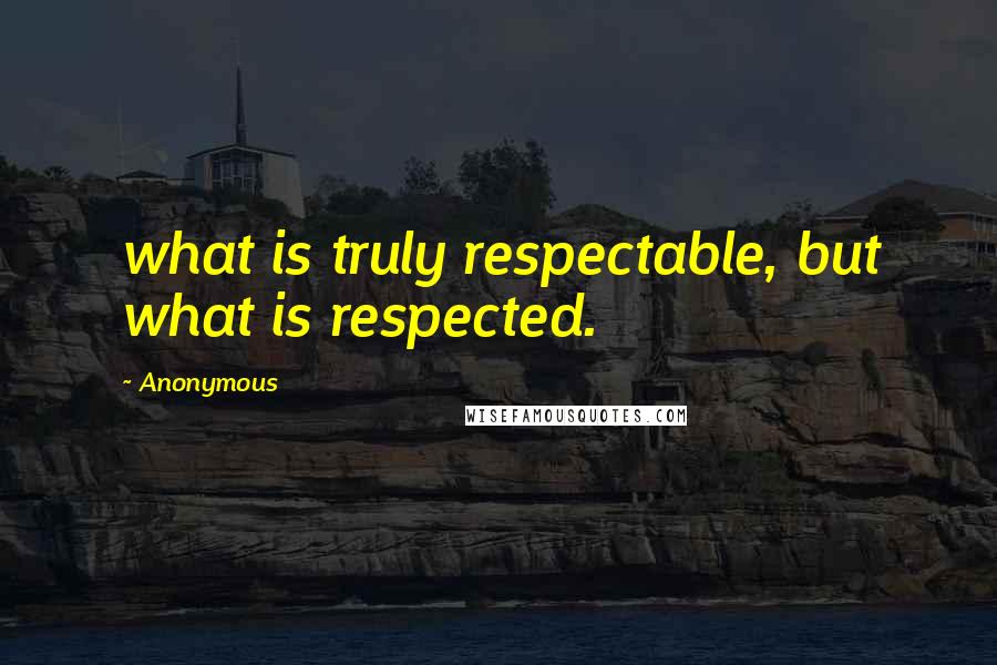 Anonymous Quotes: what is truly respectable, but what is respected.