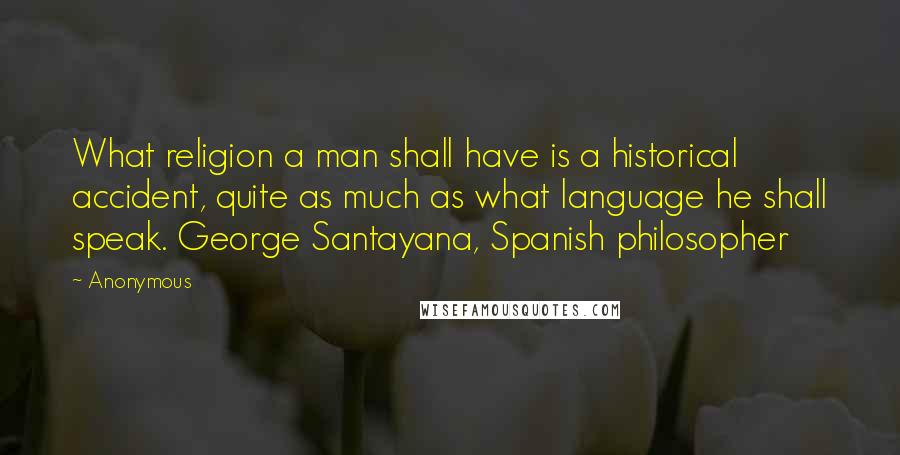 Anonymous Quotes: What religion a man shall have is a historical accident, quite as much as what language he shall speak. George Santayana, Spanish philosopher