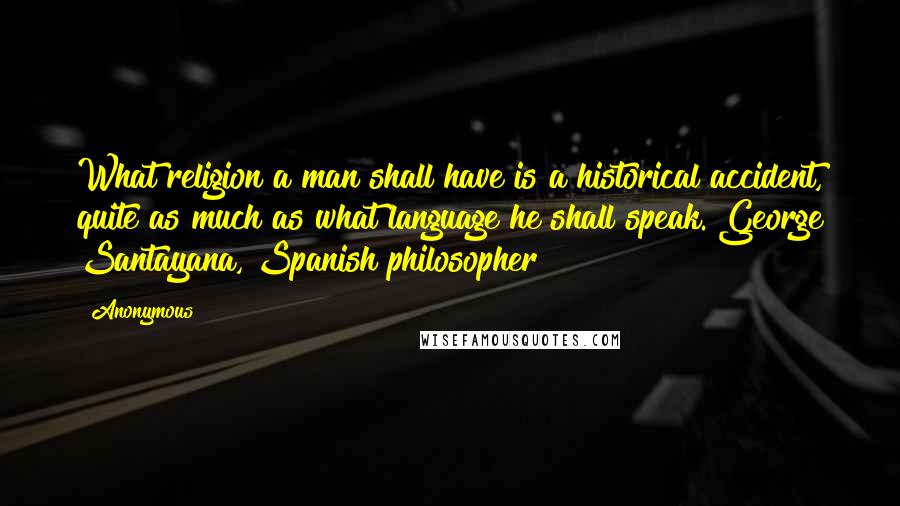 Anonymous Quotes: What religion a man shall have is a historical accident, quite as much as what language he shall speak. George Santayana, Spanish philosopher