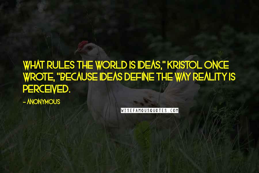 Anonymous Quotes: What rules the world is ideas," Kristol once wrote, "because ideas define the way reality is perceived.