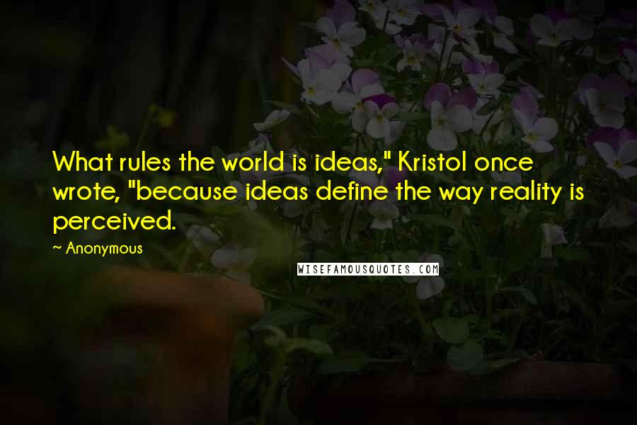 Anonymous Quotes: What rules the world is ideas," Kristol once wrote, "because ideas define the way reality is perceived.