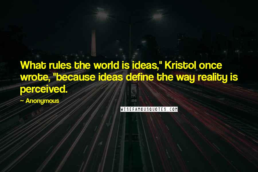 Anonymous Quotes: What rules the world is ideas," Kristol once wrote, "because ideas define the way reality is perceived.