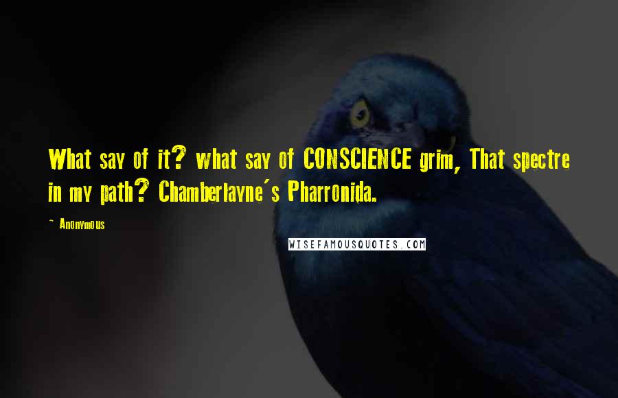 Anonymous Quotes: What say of it? what say of CONSCIENCE grim, That spectre in my path? Chamberlayne's Pharronida.