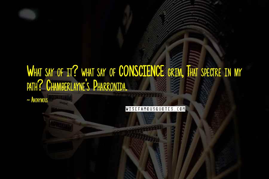 Anonymous Quotes: What say of it? what say of CONSCIENCE grim, That spectre in my path? Chamberlayne's Pharronida.