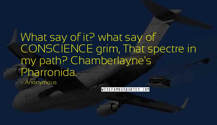 Anonymous Quotes: What say of it? what say of CONSCIENCE grim, That spectre in my path? Chamberlayne's Pharronida.
