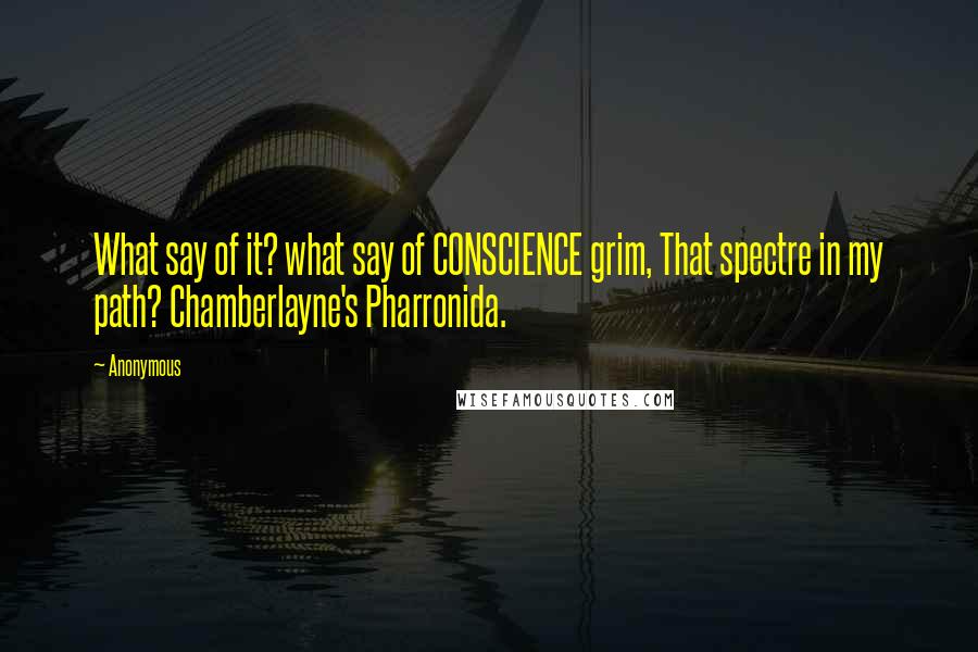 Anonymous Quotes: What say of it? what say of CONSCIENCE grim, That spectre in my path? Chamberlayne's Pharronida.