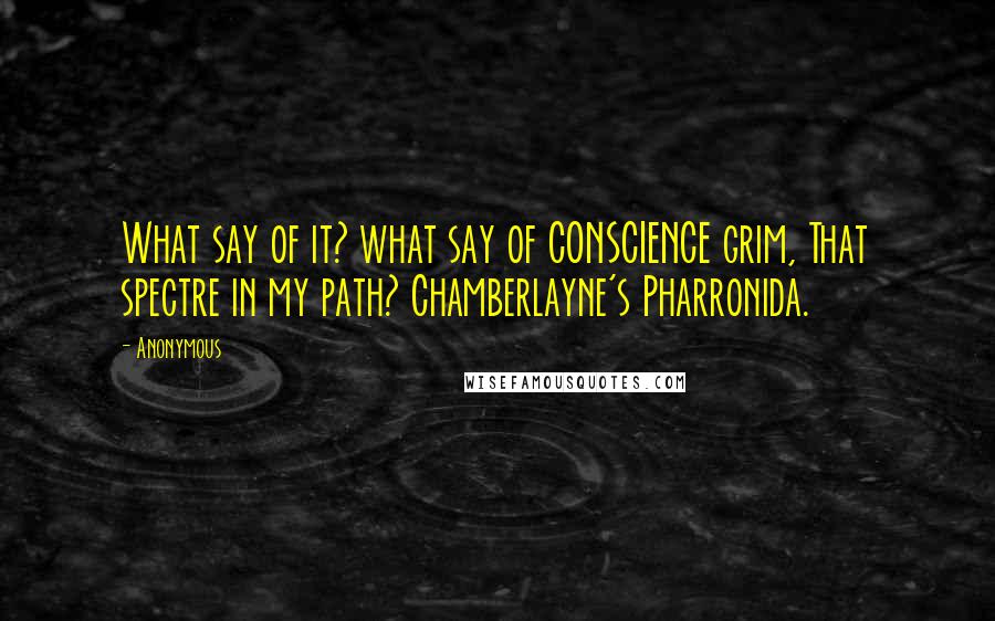 Anonymous Quotes: What say of it? what say of CONSCIENCE grim, That spectre in my path? Chamberlayne's Pharronida.