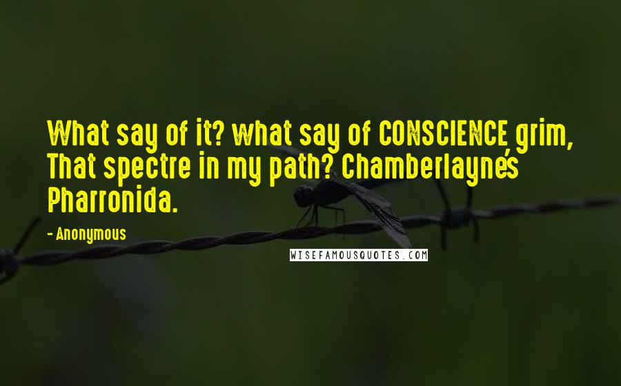 Anonymous Quotes: What say of it? what say of CONSCIENCE grim, That spectre in my path? Chamberlayne's Pharronida.