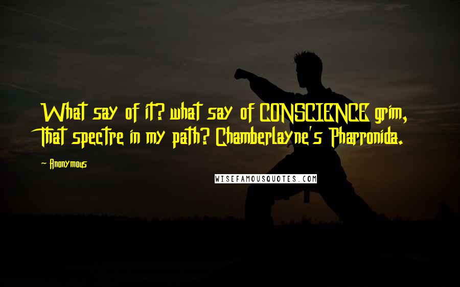 Anonymous Quotes: What say of it? what say of CONSCIENCE grim, That spectre in my path? Chamberlayne's Pharronida.