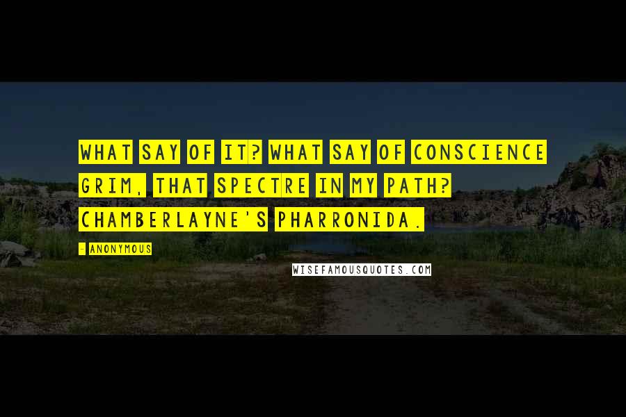 Anonymous Quotes: What say of it? what say of CONSCIENCE grim, That spectre in my path? Chamberlayne's Pharronida.