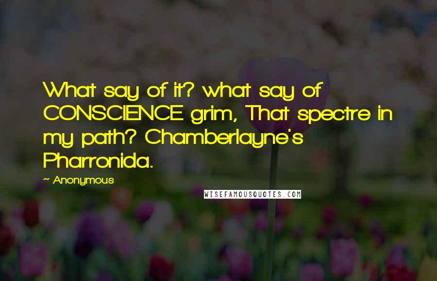Anonymous Quotes: What say of it? what say of CONSCIENCE grim, That spectre in my path? Chamberlayne's Pharronida.