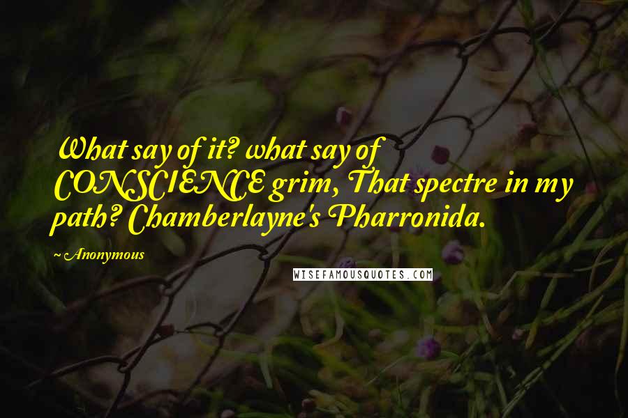 Anonymous Quotes: What say of it? what say of CONSCIENCE grim, That spectre in my path? Chamberlayne's Pharronida.