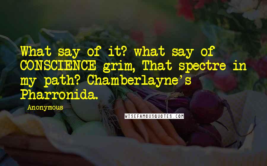 Anonymous Quotes: What say of it? what say of CONSCIENCE grim, That spectre in my path? Chamberlayne's Pharronida.