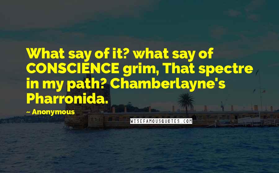 Anonymous Quotes: What say of it? what say of CONSCIENCE grim, That spectre in my path? Chamberlayne's Pharronida.