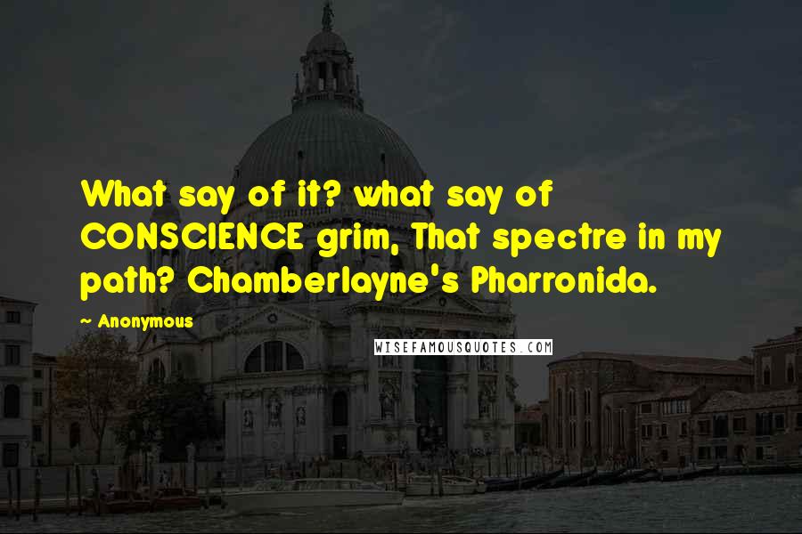 Anonymous Quotes: What say of it? what say of CONSCIENCE grim, That spectre in my path? Chamberlayne's Pharronida.