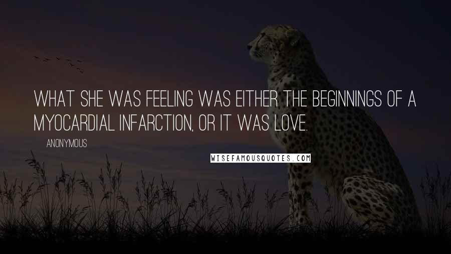 Anonymous Quotes: What she was feeling was either the beginnings of a myocardial infarction, or it was love.