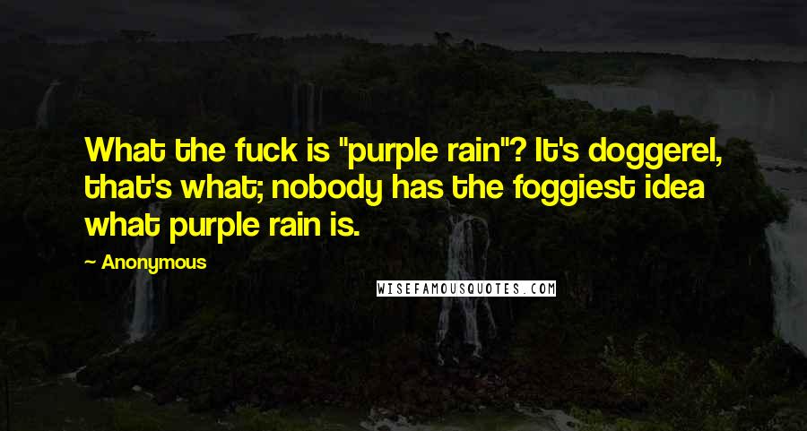 Anonymous Quotes: What the fuck is "purple rain"? It's doggerel, that's what; nobody has the foggiest idea what purple rain is.