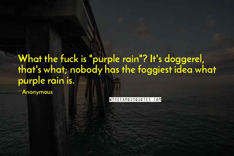 Anonymous Quotes: What the fuck is "purple rain"? It's doggerel, that's what; nobody has the foggiest idea what purple rain is.