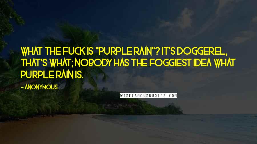 Anonymous Quotes: What the fuck is "purple rain"? It's doggerel, that's what; nobody has the foggiest idea what purple rain is.