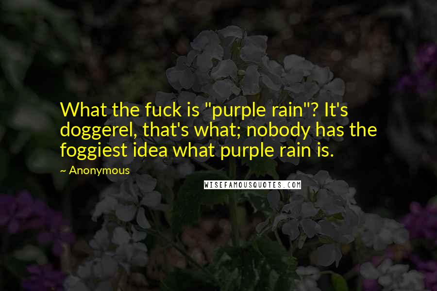 Anonymous Quotes: What the fuck is "purple rain"? It's doggerel, that's what; nobody has the foggiest idea what purple rain is.