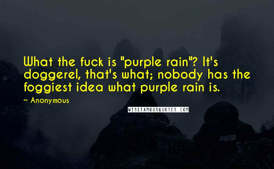 Anonymous Quotes: What the fuck is "purple rain"? It's doggerel, that's what; nobody has the foggiest idea what purple rain is.