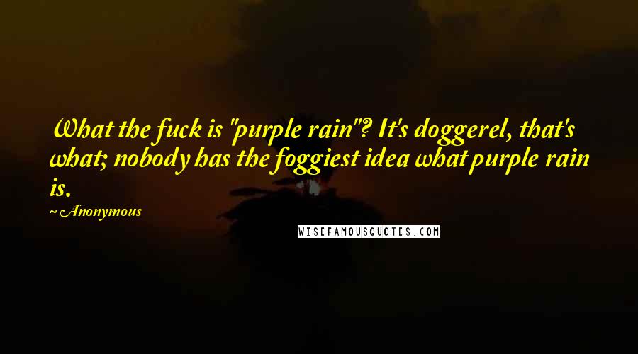 Anonymous Quotes: What the fuck is "purple rain"? It's doggerel, that's what; nobody has the foggiest idea what purple rain is.