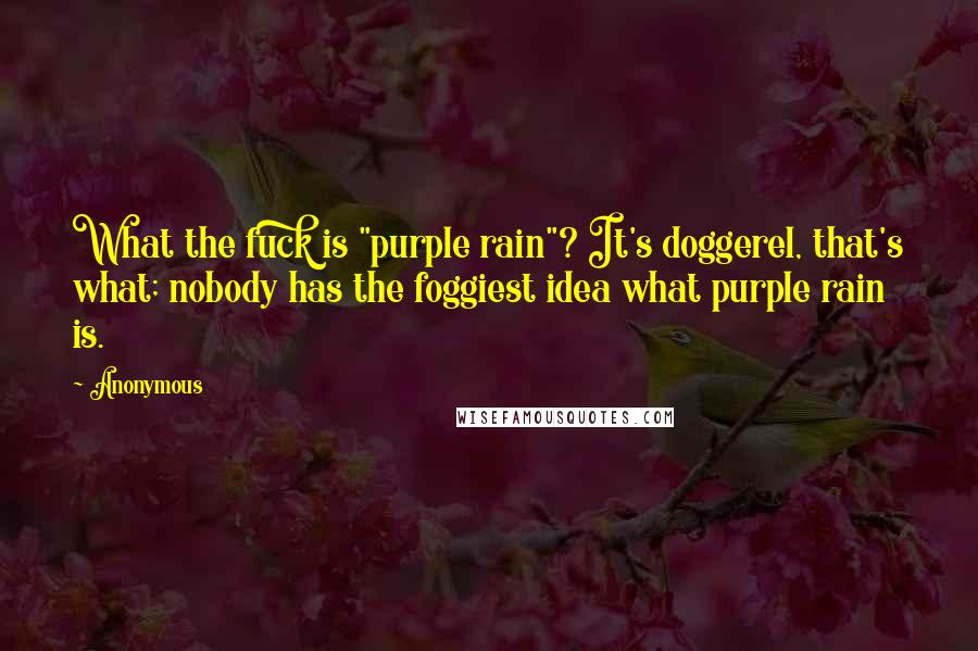 Anonymous Quotes: What the fuck is "purple rain"? It's doggerel, that's what; nobody has the foggiest idea what purple rain is.