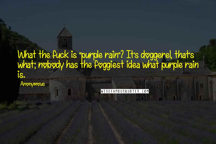 Anonymous Quotes: What the fuck is "purple rain"? It's doggerel, that's what; nobody has the foggiest idea what purple rain is.