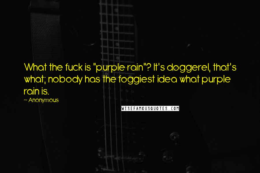 Anonymous Quotes: What the fuck is "purple rain"? It's doggerel, that's what; nobody has the foggiest idea what purple rain is.