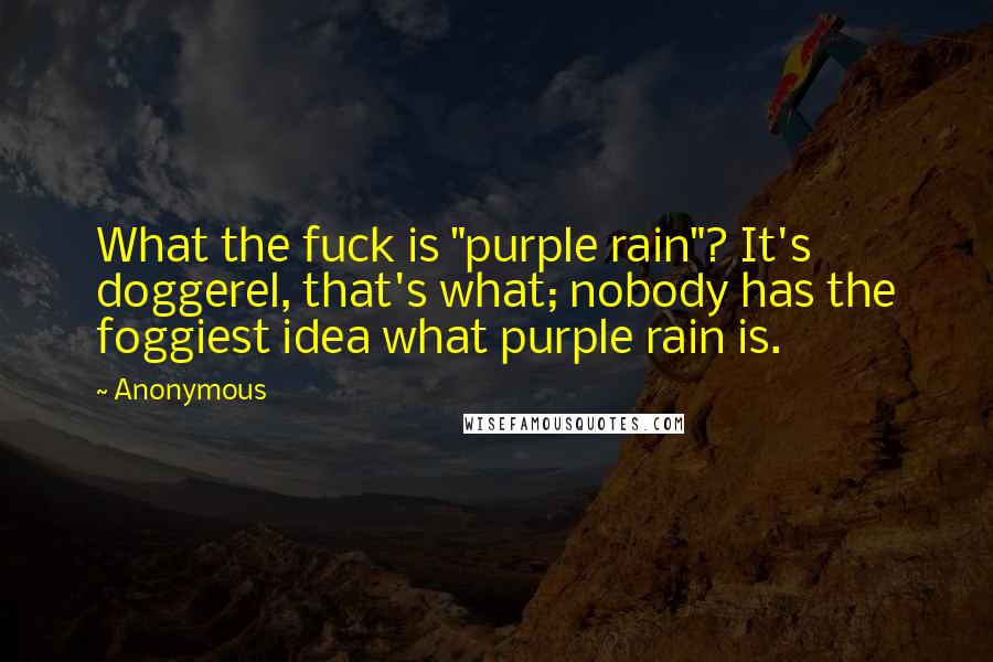 Anonymous Quotes: What the fuck is "purple rain"? It's doggerel, that's what; nobody has the foggiest idea what purple rain is.