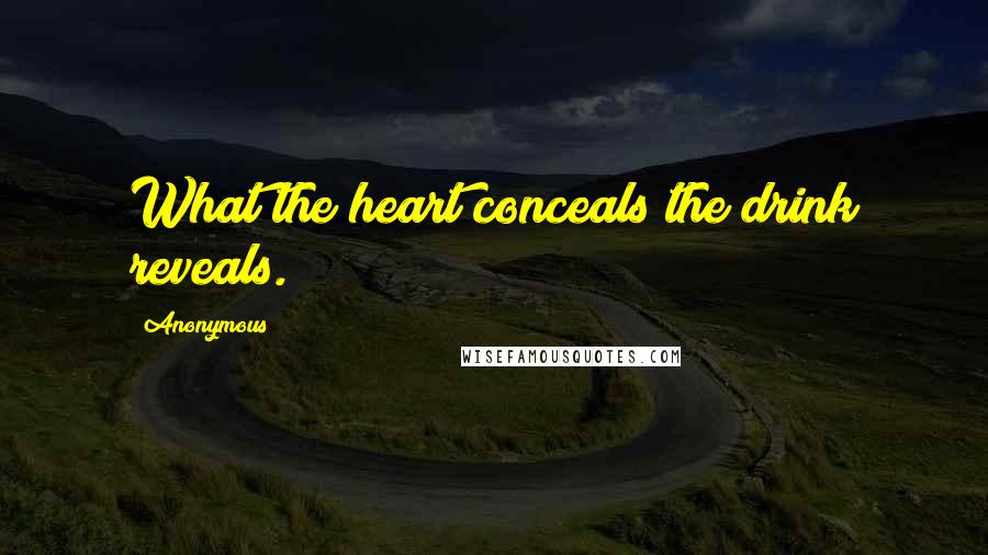 Anonymous Quotes: What the heart conceals the drink reveals.