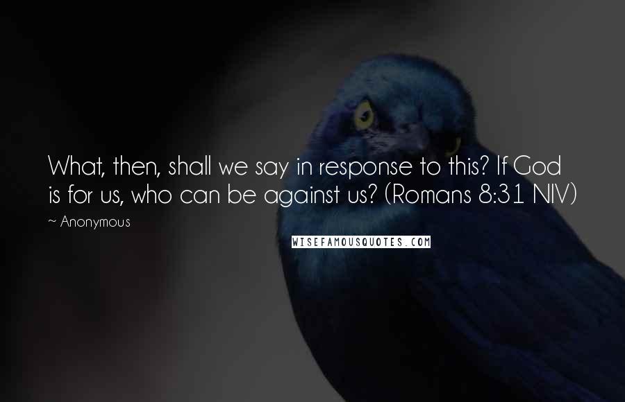 Anonymous Quotes: What, then, shall we say in response to this? If God is for us, who can be against us? (Romans 8:31 NIV)