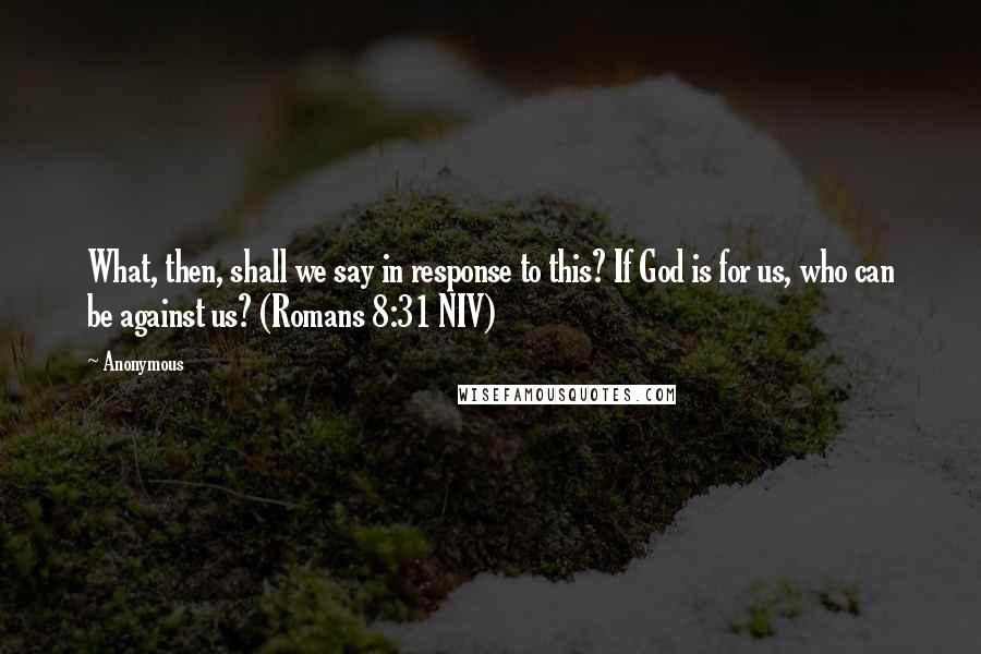 Anonymous Quotes: What, then, shall we say in response to this? If God is for us, who can be against us? (Romans 8:31 NIV)