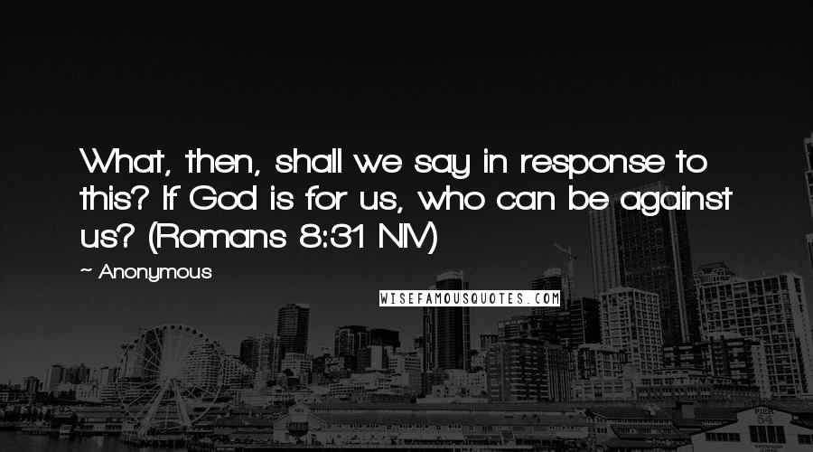 Anonymous Quotes: What, then, shall we say in response to this? If God is for us, who can be against us? (Romans 8:31 NIV)