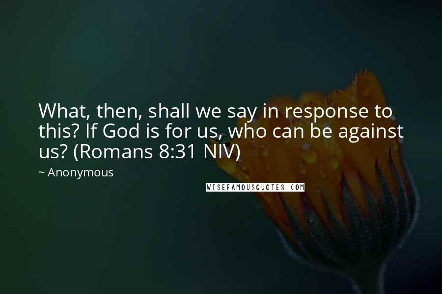 Anonymous Quotes: What, then, shall we say in response to this? If God is for us, who can be against us? (Romans 8:31 NIV)