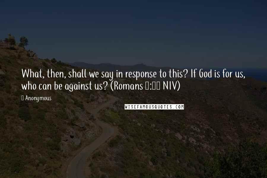 Anonymous Quotes: What, then, shall we say in response to this? If God is for us, who can be against us? (Romans 8:31 NIV)