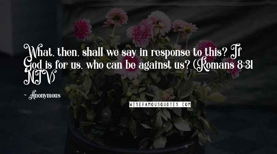 Anonymous Quotes: What, then, shall we say in response to this? If God is for us, who can be against us? (Romans 8:31 NIV)