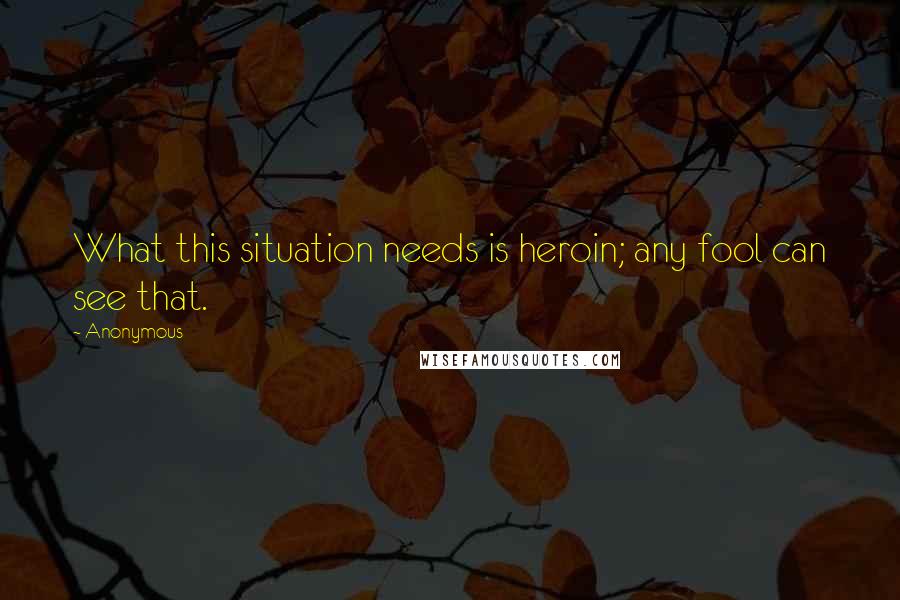 Anonymous Quotes: What this situation needs is heroin; any fool can see that.