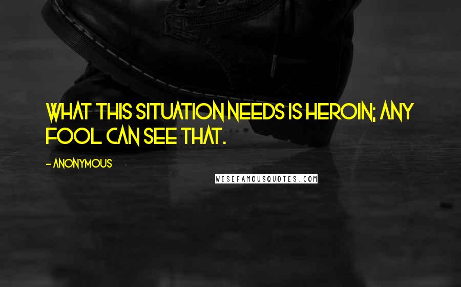 Anonymous Quotes: What this situation needs is heroin; any fool can see that.