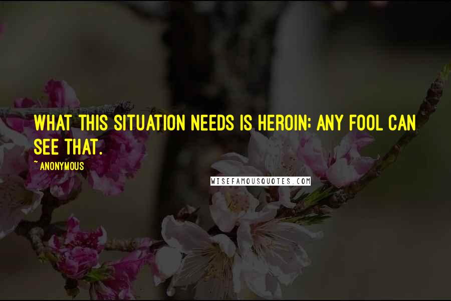 Anonymous Quotes: What this situation needs is heroin; any fool can see that.